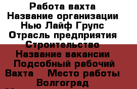 Работа-вахта › Название организации ­ Нью Лайф Групс › Отрасль предприятия ­ Строительство › Название вакансии ­ Подсобный рабочий (Вахта) › Место работы ­ Волгоград › Минимальный оклад ­ 35 000 › Возраст от ­ 26 › Возраст до ­ 49 - Волгоградская обл., Волгоград г. Работа » Вакансии   